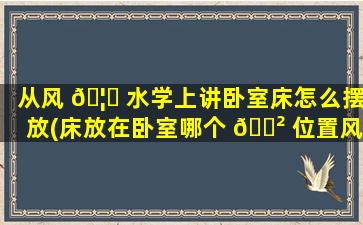 从风 🦁 水学上讲卧室床怎么摆放(床放在卧室哪个 🌲 位置风水zui
好)